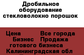 Дробильное оборудование стекловолокно порошок › Цена ­ 100 - Все города Бизнес » Продажа готового бизнеса   . Калининградская обл.,Пионерский г.